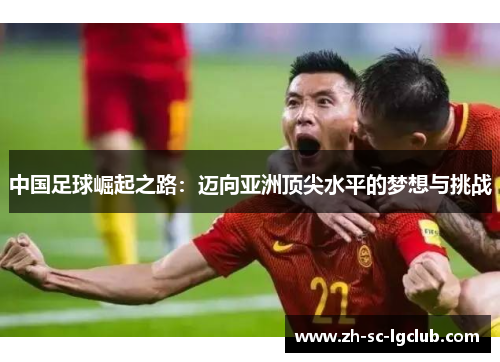 中国足球崛起之路:迈向亚洲顶尖水平的梦想与挑战 中国足球崛起之路:迈向亚洲顶尖水平的梦想与挑战