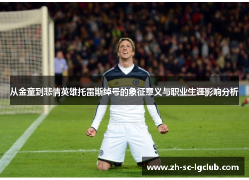 从金童到悲情英雄托雷斯绰号的象征意义与职业生涯影响分析 从金童到悲情英雄托雷斯绰号的象征意义与职业生涯影响分析