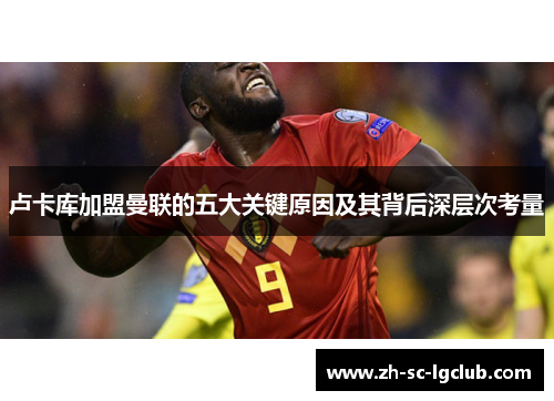 卢卡库加盟曼联的五大关键原因及其背后深层次考量 卢卡库加盟曼联的五大关键原因及其背后深层次考量