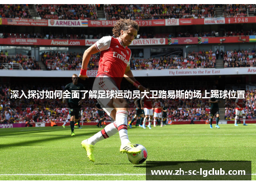 深入探讨如何全面了解足球运动员大卫路易斯的场上踢球位置