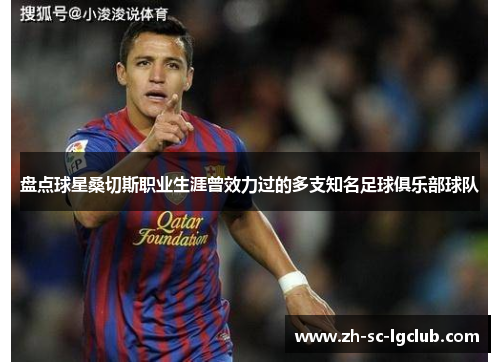盘点球星桑切斯职业生涯曾效力过的多支知名足球俱乐部球队 盘点球星桑切斯职业生涯曾效力过的多支知名足球俱乐部球队