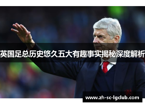 英国足总历史悠久五大有趣事实揭秘深度解析 英国足总历史悠久五大有趣事实揭秘深度解析
