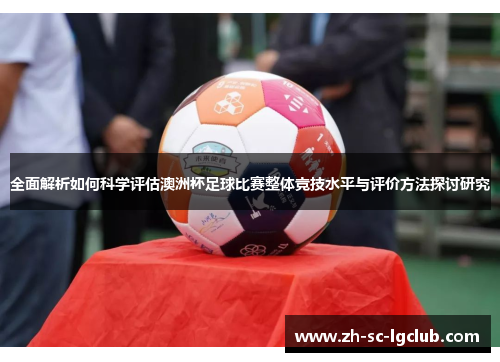 全面解析如何科学评估澳洲杯足球比赛整体竞技水平与评价方法探讨研究 全面解析如何科学评估澳洲杯足球比赛整体竞技水平与评价方法探讨研究