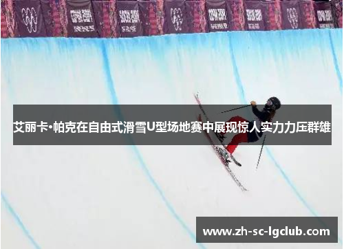 艾丽卡·帕克在自由式滑雪U型场地赛中展现惊人实力力压群雄 艾丽卡·帕克在自由式滑雪U型场地赛中展现惊人实力力压群雄