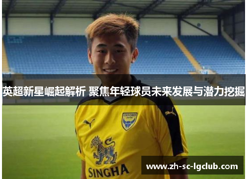 英超新星崛起解析 聚焦年轻球员未来发展与潜力挖掘 英超新星崛起解析 聚焦年轻球员未来发展与潜力挖掘
