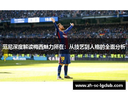 范尼深度解读梅西魅力所在：从技艺到人格的全面分析