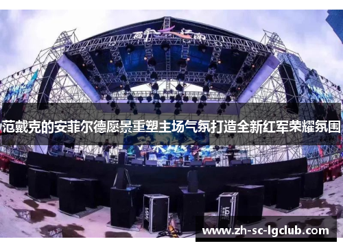 范戴克的安菲尔德愿景重塑主场气氛打造全新红军荣耀氛围