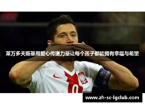 莱万多夫斯基用爱心传递力量让每个孩子都能拥有幸福与希望 莱万多夫斯基用爱心传递力量让每个孩子都能拥有幸福与希望