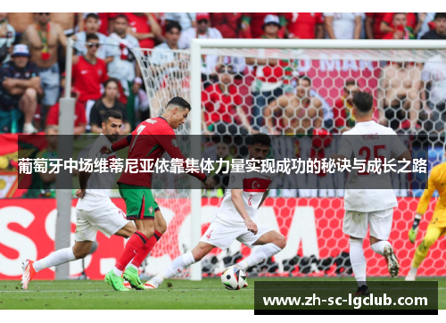 葡萄牙中场维蒂尼亚依靠集体力量实现成功的秘诀与成长之路 葡萄牙中场维蒂尼亚依靠集体力量实现成功的秘诀与成长之路