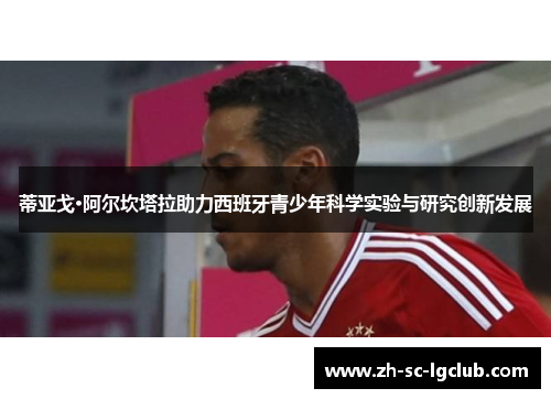 蒂亚戈·阿尔坎塔拉助力西班牙青少年科学实验与研究创新发展