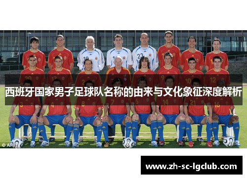 西班牙国家男子足球队名称的由来与文化象征深度解析 西班牙国家男子足球队名称的由来与文化象征深度解析