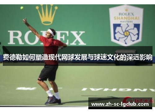 费德勒如何塑造现代网球发展与球迷文化的深远影响 费德勒如何塑造现代网球发展与球迷文化的深远影响