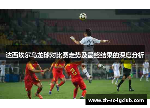 达西埃尔乌龙球对比赛走势及最终结果的深度分析