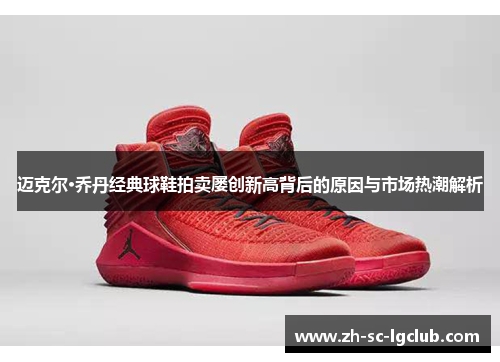 迈克尔·乔丹经典球鞋拍卖屡创新高背后的原因与市场热潮解析 迈克尔·乔丹经典球鞋拍卖屡创新高背后的原因与市场热潮解析