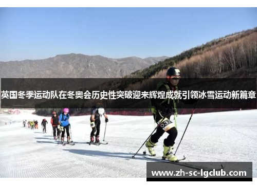 英国冬季运动队在冬奥会历史性突破迎来辉煌成就引领冰雪运动新篇章