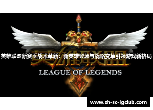 英雄联盟新赛季战术革新：新英雄登场与战略变革引领游戏新格局