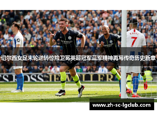 切尔西女足末轮逆转惊险卫冕英超冠军蓝军精神再写传奇历史新章
