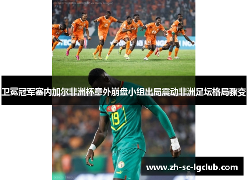 卫冕冠军塞内加尔非洲杯意外崩盘小组出局震动非洲足坛格局骤变 卫冕冠军塞内加尔非洲杯意外崩盘小组出局震动非洲足坛格局骤变