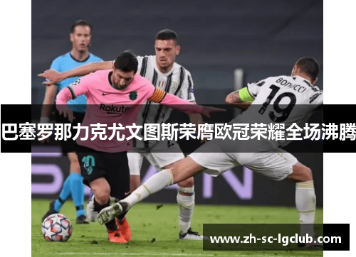 巴塞罗那力克尤文图斯荣膺欧冠荣耀全场沸腾 巴塞罗那力克尤文图斯荣膺欧冠荣耀全场沸腾