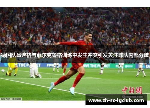 德国队吕迪格与菲尔克鲁格训练中发生冲突引发关注球队内部分歧 德国队吕迪格与菲尔克鲁格训练中发生冲突引发关注球队内部分歧