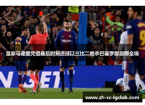 皇家马德里凭借最后时刻进球以三比二绝杀巴塞罗那震撼全场