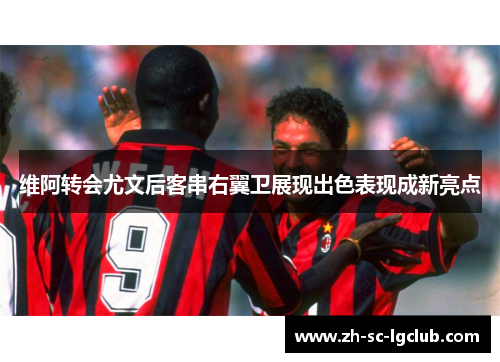 维阿转会尤文后客串右翼卫展现出色表现成新亮点