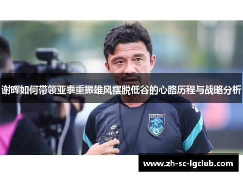 谢晖如何带领亚泰重振雄风摆脱低谷的心路历程与战略分析