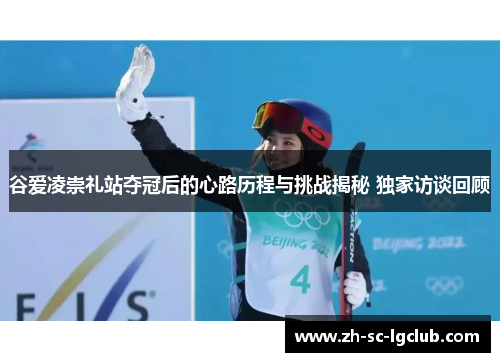 谷爱凌崇礼站夺冠后的心路历程与挑战揭秘 独家访谈回顾