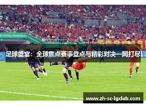 足球盛宴:全球焦点赛事盘点与精彩对决一网打尽 足球盛宴:全球焦点赛事盘点与精彩对决一网打尽