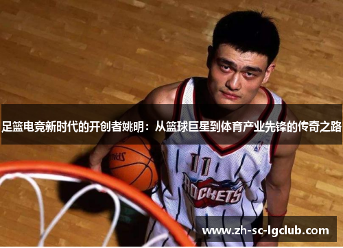 足篮电竞新时代的开创者姚明:从篮球巨星到体育产业先锋的传奇之路 足篮电竞新时代的开创者姚明:从篮球巨星到体育产业先锋的传奇之路
