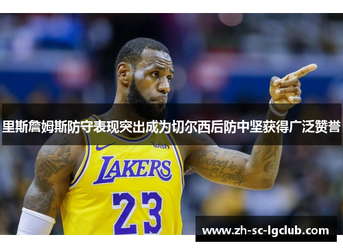 里斯詹姆斯防守表现突出成为切尔西后防中坚获得广泛赞誉 里斯詹姆斯防守表现突出成为切尔西后防中坚获得广泛赞誉