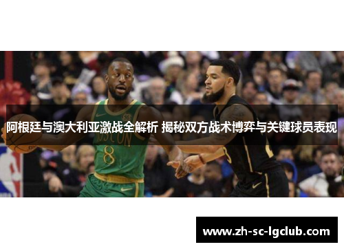 阿根廷与澳大利亚激战全解析 揭秘双方战术博弈与关键球员表现 阿根廷与澳大利亚激战全解析 揭秘双方战术博弈与关键球员表现