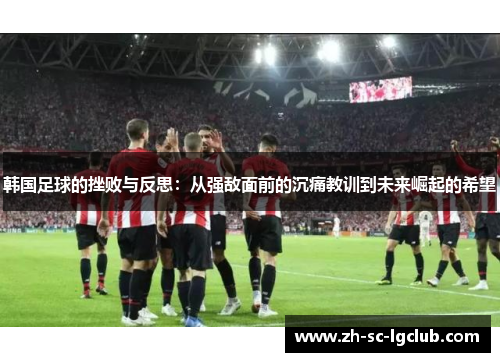 韩国足球的挫败与反思:从强敌面前的沉痛教训到未来崛起的希望 韩国足球的挫败与反思:从强敌面前的沉痛教训到未来崛起的希望
